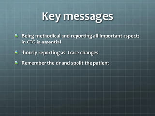 Key messages
Being methodical and reporting all important aspects
in CTG is essential
-hourly reporting as trace changes
Remember the dr and spoilt the patient
 