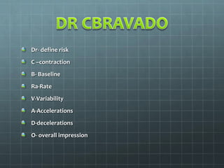 Dr- define risk
C –contraction
B- Baseline
Ra-Rate
V-Variability
A-Accelerations
D-decelerations
O- overall impression
 