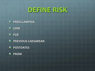 DEFINE RISK
PREECLAMPSIA
GDM
FGR
PREVIOUS CAESAREAN
POSTDATES
PROM
 
