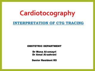 Cardiotocography
INTERPRETATION OF CTG TRACING
OBSTETRIC DEPARTMENT
Dr Mona Al-omayri
Dr Amal Al-zahrani
Senior Resident R5
 