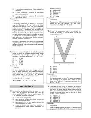 r
    C)    A carga é positiva e o campo B aponta para fora        Está(ão) correta(s)
          da página.                                             A) 1 e 4 apenas
                                          r                      B) 2 e 3 apenas
    D) A carga é negativa e o campo B tem sentido
          para dentro da página.                                 C) 2 apenas
                                          r                      D) 4 apenas
    E) A carga é negativa e o campo B tem sentido                E) 1, 2, 3 e 4
          para fora da página.                               Resposta: C
Resposta: E
                                                                 Justificativa:
    Justificativa:
                                                                  Para percorrer 100km, o motorista precisa de 12,5l de
    A força sobre a partícula de carga q em um campo              etanol ou 9,1l de gasolina, ou, em reais,
                 r             r       r    r        r
    magnético B e dada por F = q v x B , onde v é a               respectivamente, R$ 21,25 e R$ 22,72.
    velocidade da partícula. Esta é a força centrípeta
    (radial e para dentro) que mantém a carga na
    trajetória circular. A velocidade tem a direção da
    tangente à trajetória, e sentido do movimento (anti-
                           r r      r                        18. A letra V da figura abaixo está em um retângulo com
    horário). Os vetores F , v e B são perpendiculares.           10 cm de largura e 12 cm de altura. Qual a área
    Portanto, para termos a trajetória mostrada na figura,        ocupada pela letra V?
    o vetor B deve ser perpendicular à página e sentido
    dado pela regra da mão direita (produto vetorial).                      2                           2
    Portanto, podemos concluir que:
                r
    O campo B tem sentido para dentro da página se a
    carga for positiva, ou ainda, para fora da página se a
    carga for negativa. Das alternativas acima, apenas a
    letra E está correta.



16. Determine a menor freqüência da radiação capaz de
    ionizar um átomo de hidrogênio a partir do seu estado
    fundamental, cuja energia é igual a –13,6 eV.
                                                -15
    Considere a constante de Planck h = 4,1 x 10 eV.s.
    A) 1,1 x 1015 Hz                                                  4                                       4
                   15
    B) 2,2 x 10 Hz
                   15
    C) 3,3 x 10 Hz
                   15
    D) 4,4 x 10 Hz
                   15
    E) 5,5 x 10 Hz                                                                5               5
Resposta: C                                                                   2
                                                                 A) 30 cm
    Justificativa:                                               B) 36 cm
                                                                              2
                                                                              2
    Os fótons incidentes devem ter energia suficiente            C) 38 cm
                                                                              2
    para, ao serem absorvidos, levar o elétron do estado         D) 40 cm
                                                                              2
    fundamental (n=1) para o estado correspondente a             E) 42 cm
                                       2
    n=∞. Desde que En = – (13,6/n ) eV, podemos              Resposta: B
    escrever para a freqüência mínima dos fotons:                Justificativa:
    h.f = E∞ – E1 = 0 – ( – 13,6) eV                              A área do retângulo e 120 cm2. A região do retângulo
                                                                  não ocupada por V consiste em 2 triângulos com
         f = (13,6/4,1) x 10 15 Hz = 3,3 x 1015 Hz.                           2        2
                                                                  áreas 30 cm e 24 cm . Portanto, a área de V é 120 –
                                                                                 2
                                                                  60 – 24 = 36 cm .


                    MATEMÁTICA                               19. Júnior aplicou certo capital na caderneta de poupança
                                                                  e na bolsa de valores. Na poupança, Júnior aplicou
                                                                  dois terços do capital, que lhe rendeu 5% de juros. Na
17. Um carro flex faz 8 km com 1 litro de etanol e 11 km          bolsa, o restante do capital lhe provocou um prejuízo
    com 1 litro de gasolina. Assumindo que o litro de             de 3%. Se, no final, Júnior teve um lucro de R$ 56,00,
    etanol custa R$1,70 e o litro de gasolina custa R$            qual foi o capital investido?
    2,50, analise as seguintes afirmações:                       A) R$ 2.000,00
    1)     é mais barato usar gasolina.                          B) R$ 2.200,00
    2)     para percorrer 100 km com etanol, o motorista         C) R$ 2.400,00
           gasta mais que R$ 21,00.                              D) R$ 2.600,00
    3)     para percorrer 100 km com gasolina, o motorista       E) R$ 2.800,00
           gasta menos que R$ 22,00.                         Resposta: C
    4)     antes de decidir usar etanol ou gasolina, o           Justificativa:
           motorista precisa saber quantos quilômetros vai
           percorrer.                                             Seja C o capital investido por Júnior. O rendimento da
                                                                  poupança foi de 2C/3.0,05 = C/30, o prejuízo na bolsa
 