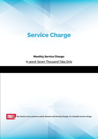 Note: No need to extra payment yearly Domain and Hosting Charge. It’s included service charge
Service Charge
Monthly Service Charge:
In word: Seven Thousand Taka Only
.
 