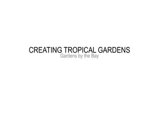 CREATING TROPICAL GARDENS
       Gardens by the Bay
 