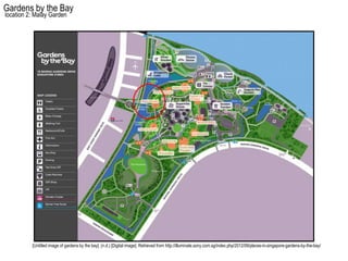 Gardens by the Bay
location 2: Malay Garden




          [Untitled image of gardens by the bay]. (n.d.) [Digital image]. Retrieved from http://illuminate.sony.com.sg/index.php/2012/09/places-in-singapore-gardens-by-the-bay/
 