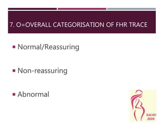  Normal/Reassuring
 Non-reassuring
 Abnormal
7. O=OVERALL CATEGORISATION OF FHR TRACE
 