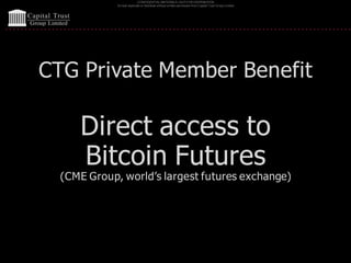 CONFIDENTIAL MATERIALS | NOTFOR DISTRIBUTION
Do not duplicate or distribute without written permission from Capital Trust Group Limited
CTG Private Member Benefit
Direct access to
Bitcoin Futures
(CME Group, world’s largest futures exchange)
 