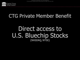 CONFIDENTIAL MATERIALS | NOTFOR DISTRIBUTION
Do not duplicate or distribute without written permission from Capital Trust Group Limited
CTG Private Member Benefit
Direct access to
U.S. Bluechip Stocks
(NASDAQ, NYSE)
 