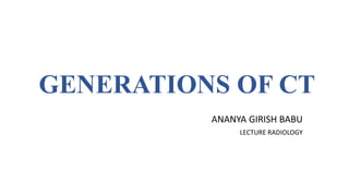 GENERATIONS OF CT
ANANYA GIRISH BABU
LECTURE RADIOLOGY
 