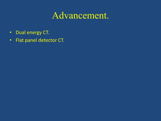 Advancement.
• Dual energy CT.
• Flat panel detector CT.
 