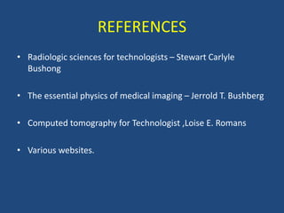 REFERENCES
• Radiologic sciences for technologists – Stewart Carlyle
Bushong
• The essential physics of medical imaging – Jerrold T. Bushberg
• Computed tomography for Technologist ,Loise E. Romans
• Various websites.
 