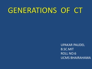 GENERATIONS OF CT
UPAKAR PAUDEL
B.SC.MIT
ROLL NO:6
UCMS BHAIRAHAWA
 