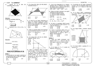 I.E.P “LA SORBONA” GEOMETRÍA
5º SECUNDARIA – II PERIODO -
2008OARIAMILLAS PERUANAS"te de
Canal 7 TV equeña y 01 metro de cinta
////////////////////////
//////
2) Calcula “S”, si el area del
cuadrilátero ABCD es 84u2
.
Solución:
El área del cuadrilátero ABCD es:
= S
2
84
= S
42u2
= S
3) Calcula S2, si S1 = 15; S3 = 45 y S4
= 30
Solución:
Remplazando:
450 = 45.S2
10 = S2
PRÁCTICA DIRIGIDA Nº 06
NIVEL I
1).- El perímetro de una región cuadrada es
numéricamente igual al área de la región.
El valor del área es igual a :
a) 4 b) 16 c) 8
d) 14 e) 22
2).- En a figura AM = MB y CN =ND (ABCD :
romboide) Calcula “x” :
a) 10 b) 15 c) 12
d) 14 e) 5
3).- El área de una región trapezoidal es
igual a 10. Calcula el área de la región
limitada por aquel cuadrilátero que se
forma al trazar paralelas a las diagonales
por los cuatro vértices.
a) 10 b) 15 c) 20
d) 25 e) 30
4).- Dado un cuadrado ABCD, BD intersecta
a la circunferencia inscrita en el punto “E”.
Si AE = 3 , calcula S(ABCD)
a) 3 b) 3,5 c) 4
d) 4,5 e) 5
5).- En la figura AB = 28; BC =21, BPQR :
cuadrado. Calcula : S(BPQR)
a) 121
b) 144
c) 225
d) 81
e) 100
6).- Dado un rectángulo ABCD, M punto
medio de AB ; “N” punto medio de AD ;
“O” es el punto de intersección de las
diagonales; “P” es el punto de intersección
de MNyAC ; “Q” es el punto de
intersección de CNyBD . Si AB=8 y
AD=12, calcula S(NPOQ).
a) 8 b) 9 c) 10
d) 11 e) 12
7).- Una de las diagonales de un trapecio
isósceles mide 13. Sabiendo que la altura
del trapecio mide 5, calcular el área de la
región trapecial correspondiente.
a) 30 b) 40 c) 50 d) 60 e) 70
8).- Dadas una región cuadrada y una región
rectangular de igual perímetro :
S1 = área de la región cuadrada.
S2 = área de la región rectangular.
Entonces :
a) S1 = S2 b) S1 < S2
c) S1 > S2 d) S1 + S2 = 21 S.S
e) ( )2
2121 SSS.S +=
9).- Se tiene un cuadrilátero ABCD inscrito
en una circunferencia; AB=7; BC=CD = 15
y AD= 25. Calcula S(ABCD)
a) 190 b) 192 c) 194
d) 196 e) 198
10).- Dado un cuadrilátero ABCD, M N y Q
son puntos medios de BCyCD;AB
respectivamente. Si MQ=10, QN=17 y
MN=21, calcula S(ABCD)
a) 330 b) 332 c) 334
d) 336 e) 338
NIVEL II
1).- Dada una región rectangular cuya
diagonal mide 6 2 , calcula el área de
dicha región si esta es la máxima posible.
a) 36 b) 36 2 c) 72
d) 48 e) 54
2).- En la figura A, B y C: puntos de
tangencia. Calcula S(OPQ)
a) 100 b) 150 c) 200
d) 250 e) 300
3).- El perímetro de una región rectangular
es igual a 100; sus diámetros están en la
relación de 3 a 2. Calcula el área dela
región.
a) 500 b) 550 c) 600
d) 650 e) 700
4).- En la figura ABCD: paralelogramo,
S(ABCD)=100. Calcula el área de la región
sombreada.
a) 20 b) 25 c) 30
d) 35 e) 40
5).- En la figura PQRS : cuadrado, calcular
S(PQRS).
a) 20,04
b) 21,04
c) 22,04
d) 23,04
e) 24,04
6).- En la figura ABCD : cuadrado, R= 5 .
Calcula S(ABCD)
a) 3 b) 4 c) 5
d) 6 e) 7
84
D
N
CB
M
A
P
x
7
3
A
Q
C
RB
P
O
P
Q
49
16
B CA
D
CB
A
M
N
12R
CA
P S
Q
B
8
R
CB
DA
S
C
D
B
A
2
ABCDS
S1
S2
S3
S4
P
S1.S4 =S3.S2
15.30 =45.S2
 