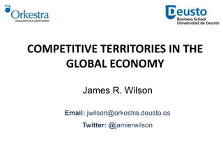 COMPETITIVE TERRITORIES IN THE
GLOBAL ECONOMY
James R. Wilson
Email: jwilson@orkestra.deusto.es
Twitter: @jamierwilson
 