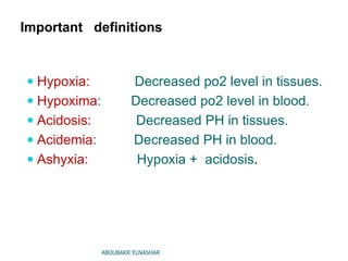 Important definitions
 Hypoxia: Decreased po2 level in tissues.
 Hypoxima: Decreased po2 level in blood.
 Acidosis: Decreased PH in tissues.
 Acidemia: Decreased PH in blood.
 Ashyxia: Hypoxia + acidosis.
ABOUBAKR ELNASHAR
 