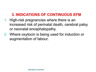 3. INDICATIONS OF CONTINUOUS EFM
1. High-risk pregnancies where there is an
increased risk of perinatal death, cerebral palsy
or neonatal encephalopathy.
2. Where oxytocin is being used for induction or
augmentation of labour.
ABOUBAKR ELNASHAR
 