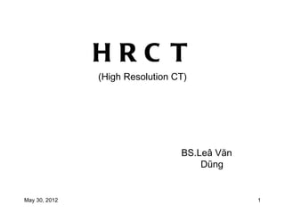 HRC T
               (High Resolution CT)




                                 BS.Leâ Văn
                                     Dũng


May 30, 2012                                  1
 