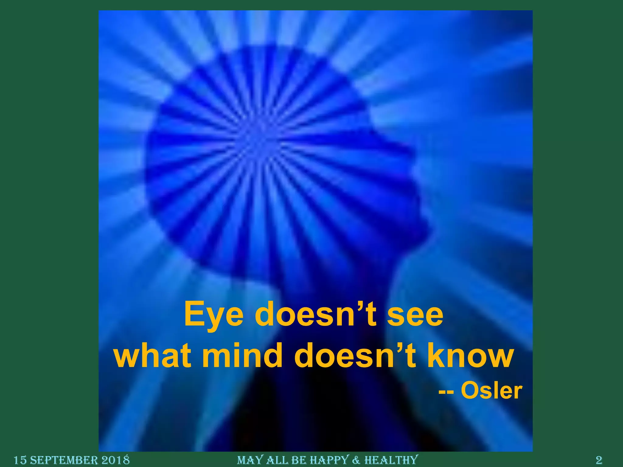15 September 2018 May All Be Happy & Healthy 2
Eye doesn’t see
what mind doesn’t know
-- Osler
 