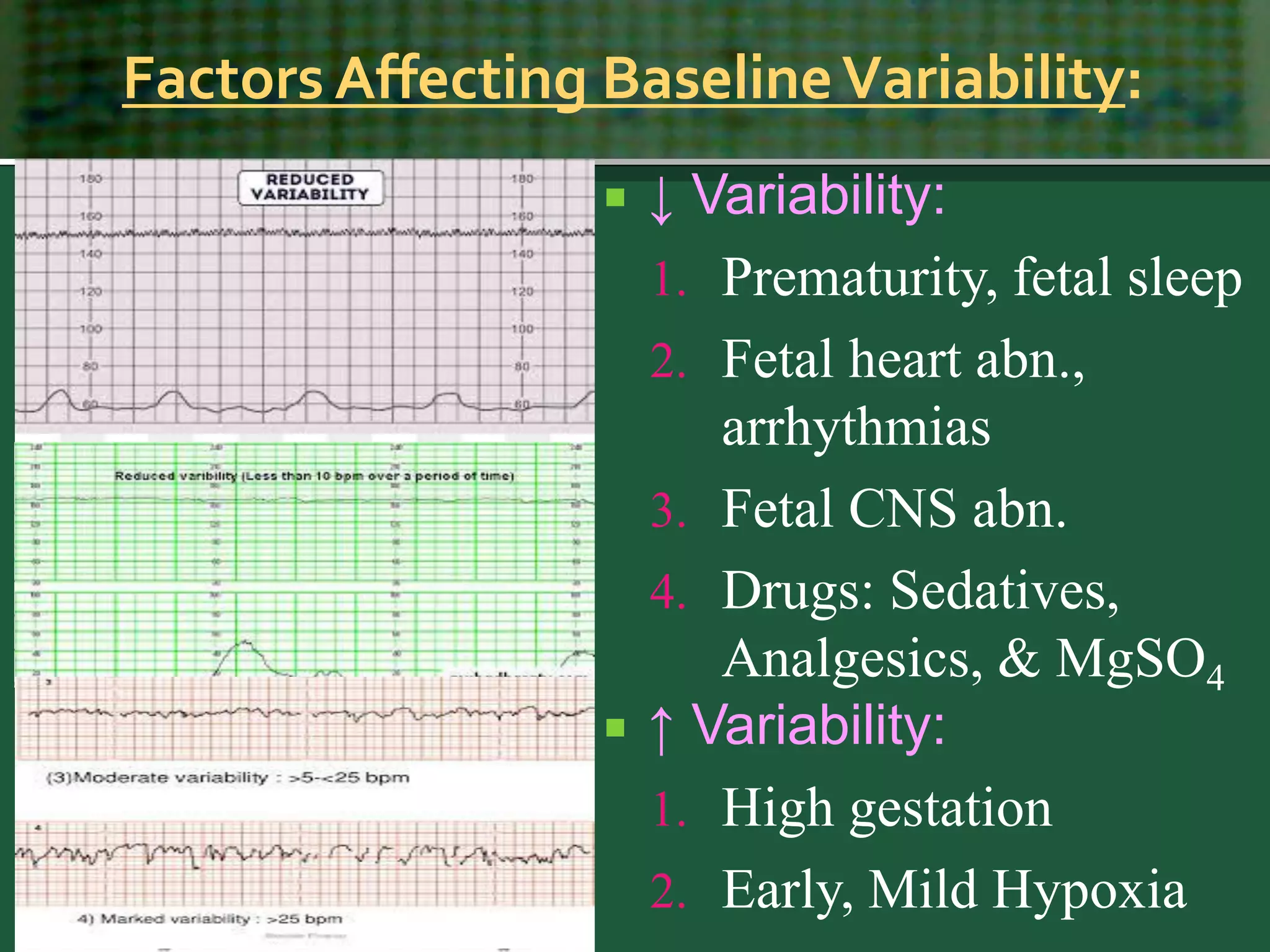 Factors Affecting BaselineVariability:
 ↓ Variability:
1. Prematurity, fetal sleep
2. Fetal heart abn.,
arrhythmias
3. Fetal CNS abn.
4. Drugs: Sedatives,
Analgesics, & MgSO4
 ↑ Variability:
1. High gestation
2. Early, Mild Hypoxia
 