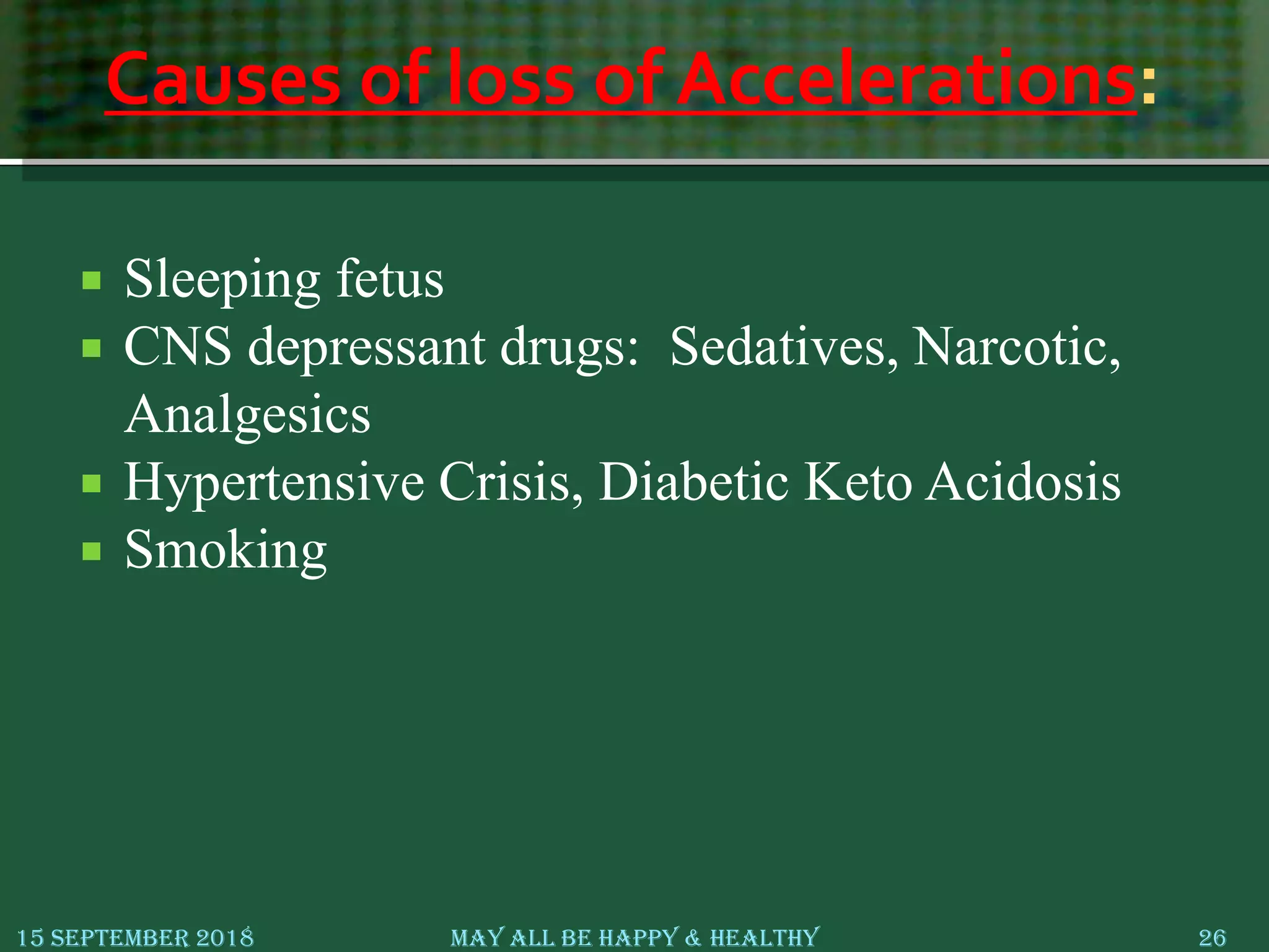 Causes of loss of Accelerations:
 Sleeping fetus
 CNS depressant drugs: Sedatives, Narcotic,
Analgesics
 Hypertensive Crisis, Diabetic Keto Acidosis
 Smoking
15 September 2018 May All Be Happy & Healthy 26
 