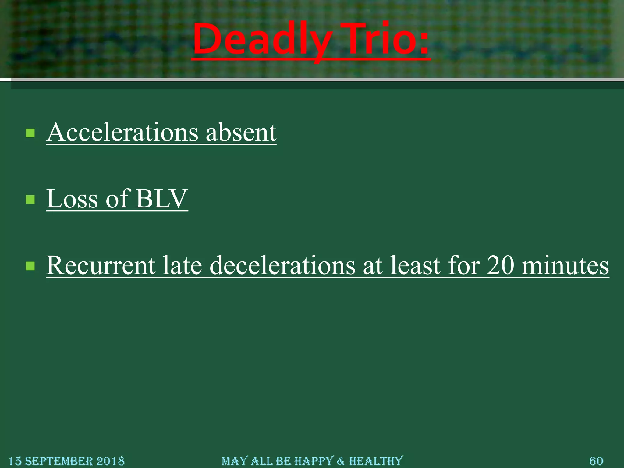 DeadlyTrio:
 Accelerations absent
 Loss of BLV
 Recurrent late decelerations at least for 20 minutes
15 September 2018 May All Be Happy & Healthy 60
 