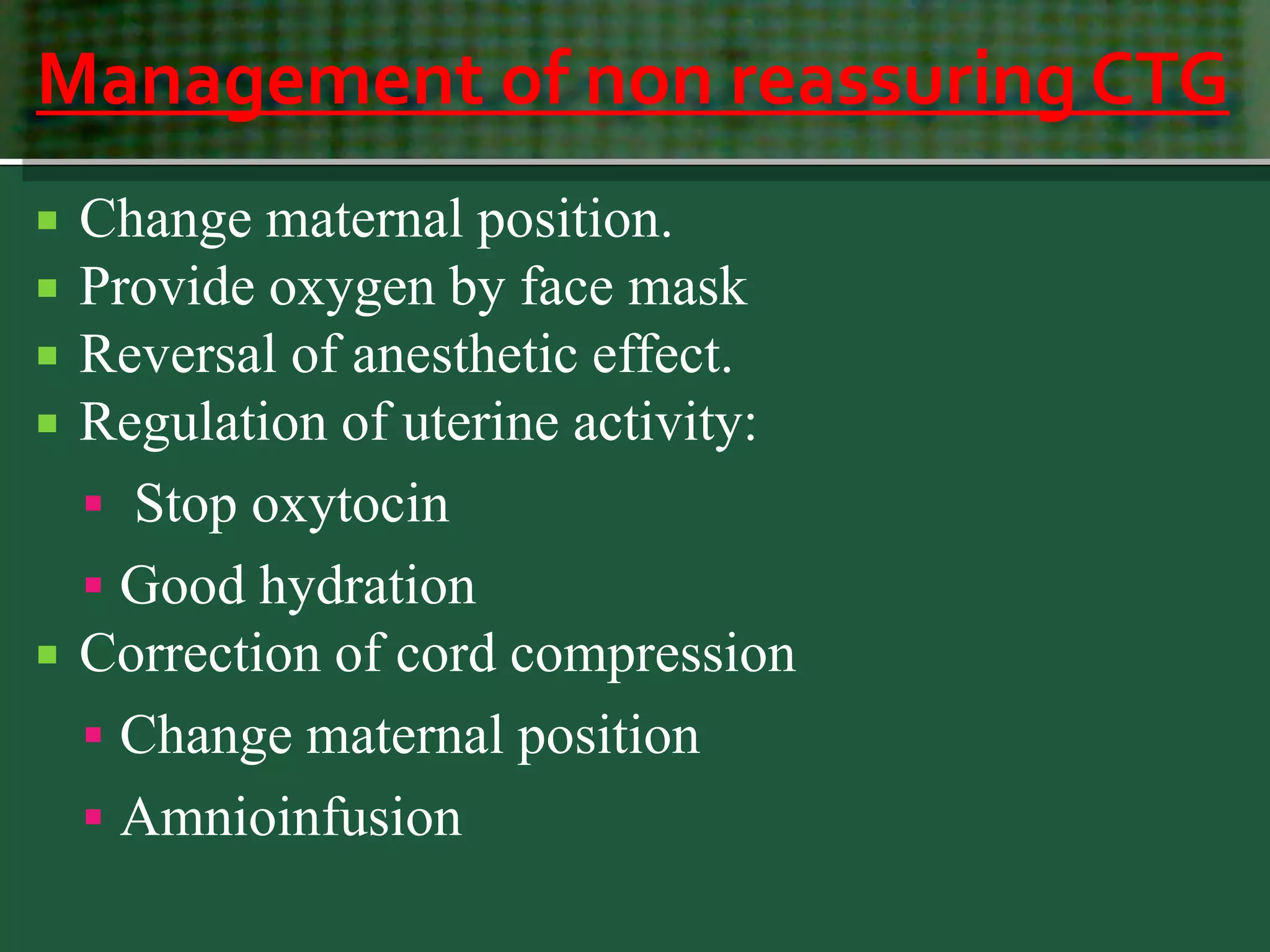 Management of non reassuring CTG
 Change maternal position.
 Provide oxygen by face mask
 Reversal of anesthetic effect.
 Regulation of uterine activity:
 Stop oxytocin
 Good hydration
 Correction of cord compression
 Change maternal position
 Amnioinfusion
 