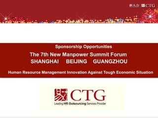 Sponsorship Opportunities
          The 7th New Manpower Summit Forum
          SHANGHAI BEIJING GUANGZHOU
Human Resource Management Innovation Against Tough Economic Situation
 