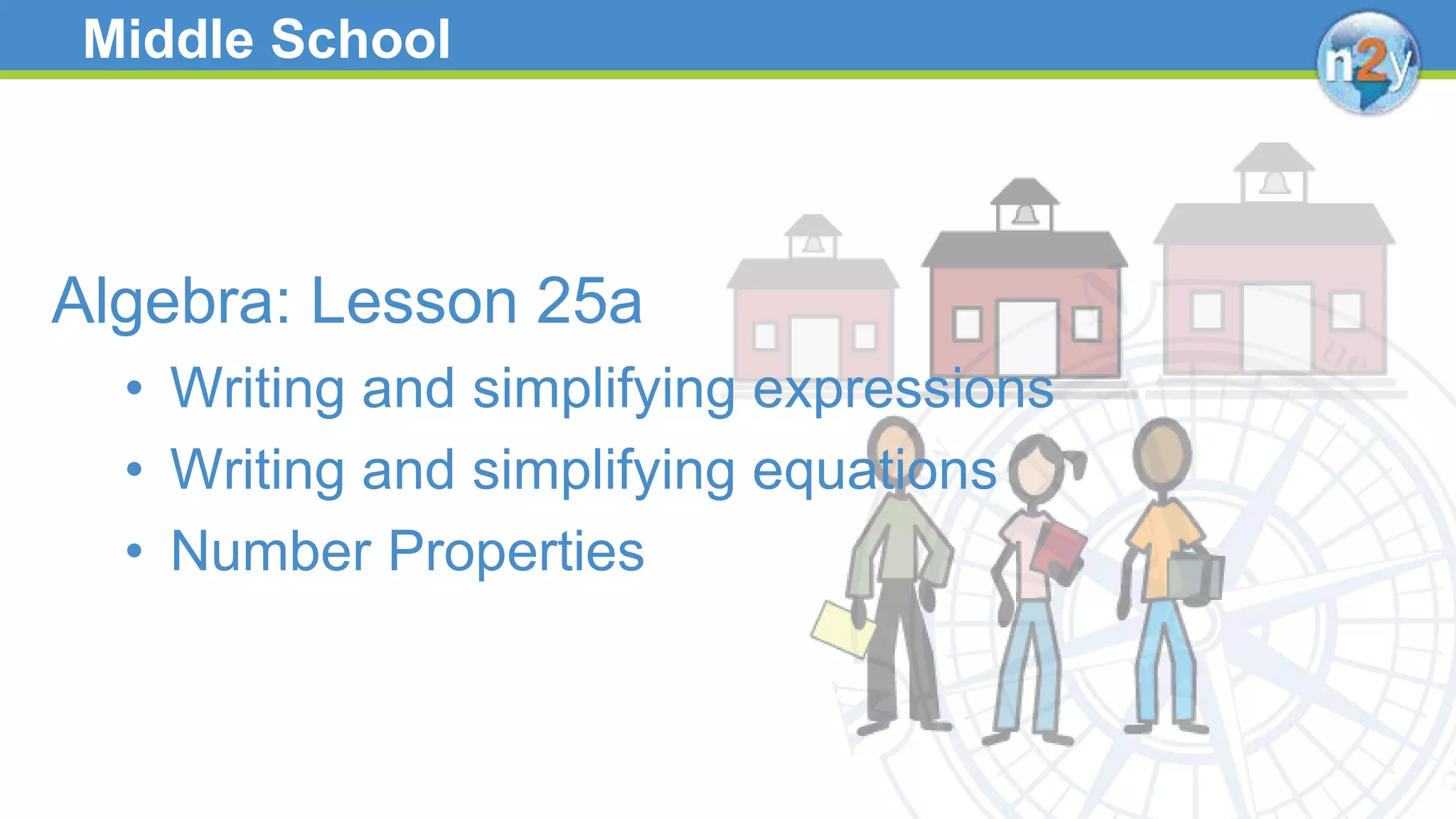 Middle School
Algebra: Lesson 25a
• Writing and simplifying expressions
• Writing and simplifying equations
• Number Properties
 