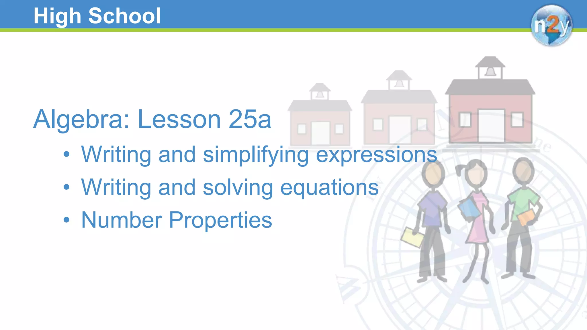 High School
Algebra: Lesson 25a
• Writing and simplifying expressions
• Writing and solving equations
• Number Properties
 