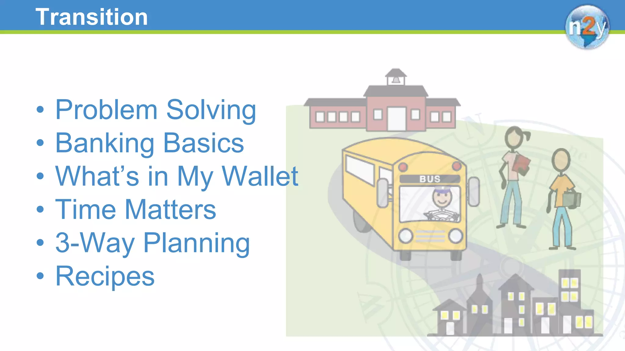 Transition
• Problem Solving
• Banking Basics
• What’s in My Wallet
• Time Matters
• 3-Way Planning
• Recipes
 