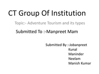 CT Group Of Institution
Topic:- Adventure Tourism and its types
Submitted To :-Manpreet Mam
Submitted By :-Jobanpreet
Kunal
Maninder
Neelam
Manish Kumar
 