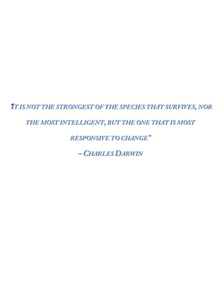“IT IS NOT THE STRONGEST OF THE SPECIES THAT SURVIVES, NOR
    THE MOST INTELLIGENT, BUT THE ONE THAT IS MOST

                 RESPONSIVE TO CHANGE”

                   – CHARLES DARWIN
 