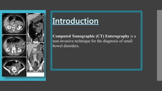 Computed Tomographic (CT) Enterography is a
non-invasive technique for the diagnosis of small
bowel disorders.
 