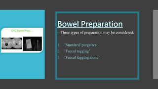  Three types of preparation may be considered:
1. ’Standard’ purgative
2. ’Faecal tagging’
3. ’Faecal tagging alone’
 