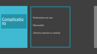  Perforations are rare
 Discomfort
 Adverse reaction to contrast
 