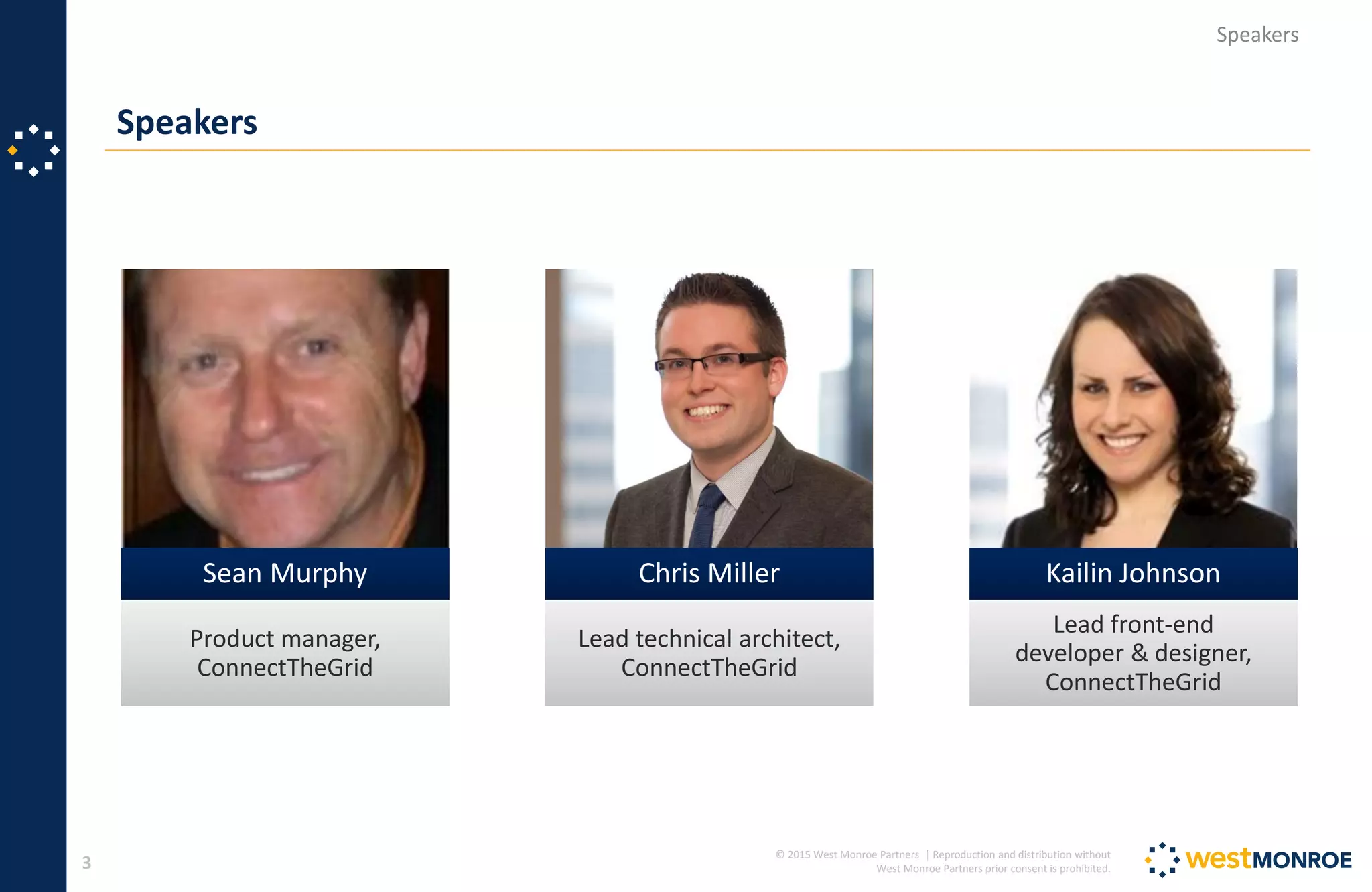 © 2015 West Monroe Partners | Reproduction and distribution without
West Monroe Partners prior consent is prohibited.
Speakers
3
Speakers
Product manager,
ConnectTheGrid
Sean Murphy
Lead technical architect,
ConnectTheGrid
Chris Miller
Lead front-end
developer & designer,
ConnectTheGrid
Kailin Johnson
 