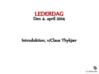 LEDERDAG
Den 4. april 2014
Introduktion, v/Claus Thykjær
 