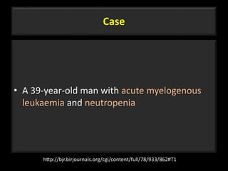 Case
• A 39-year-old man with acute myelogenous
leukaemia and neutropenia
33
http://bjr.birjournals.org/cgi/content/full/78/933/862#T1
 