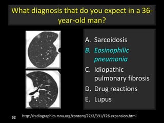 What diagnosis that do you expect in a 36-
year-old man?
A. Sarcoidosis
B. Eosinophilic
pneumonia
C. Idiopathic
pulmonary fibrosis
D. Drug reactions
E. Lupus
62 http://radiographics.rsna.org/content/27/2/391/F26.expansion.html
 
