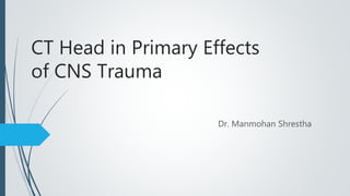 CT Head in Primary Effects
of CNS Trauma
Dr. Manmohan Shrestha
 