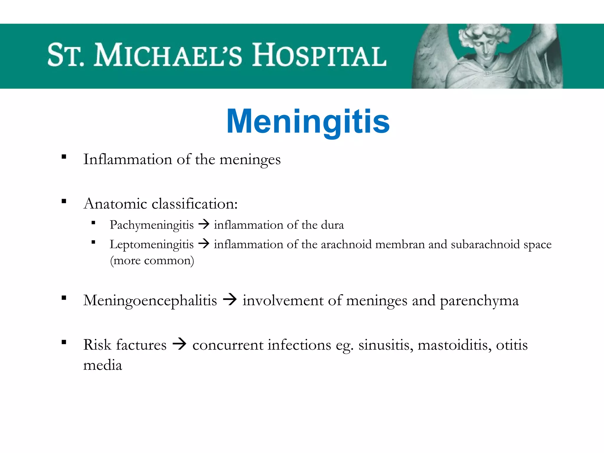 Meningitis
 Inflammation of the meninges
 Anatomic classification:
 Pachymeningitis  inflammation of the dura
 Leptomeningitis  inflammation of the arachnoid membran and subarachnoid space
(more common)
 Meningoencephalitis  involvement of meninges and parenchyma
 Risk factures  concurrent infections eg. sinusitis, mastoiditis, otitis
media
 