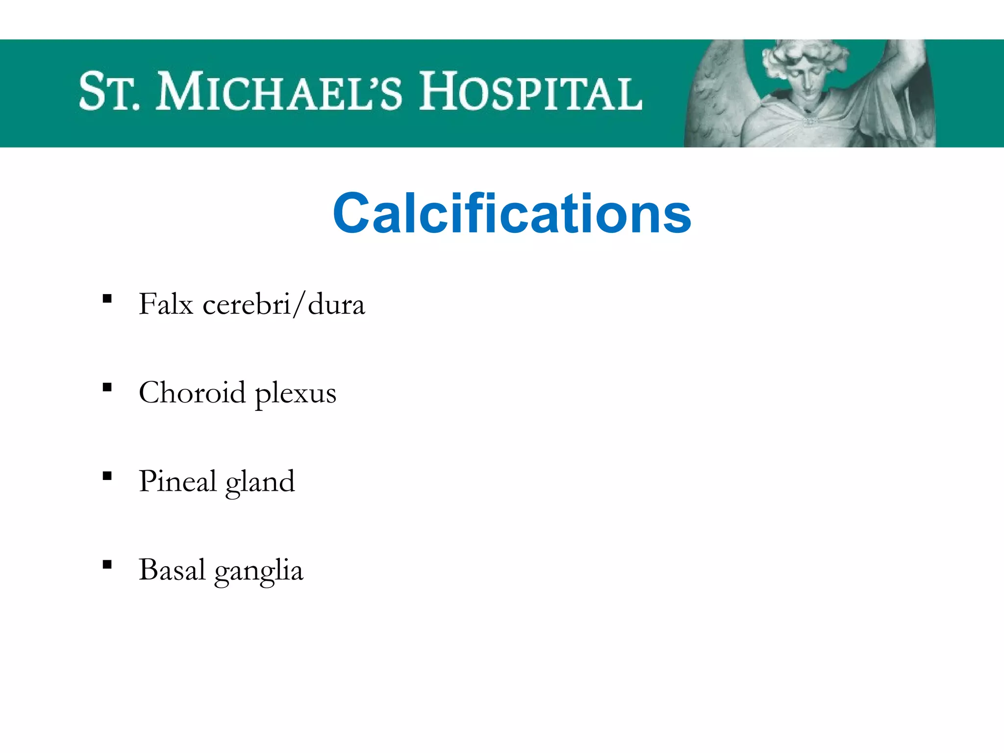 Calcifications
 Falx cerebri/dura
 Choroid plexus
 Pineal gland
 Basal ganglia
 