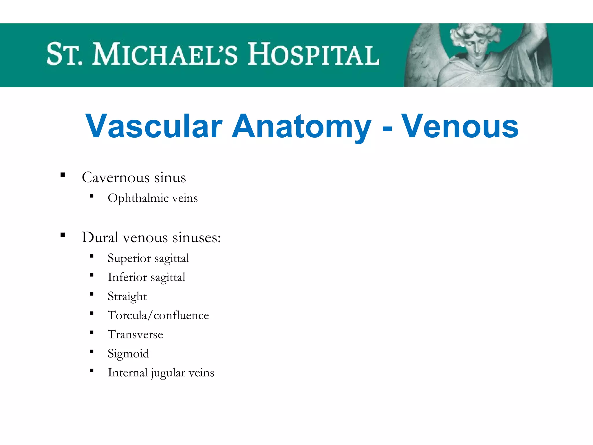 Vascular Anatomy - Venous
 Cavernous sinus
 Ophthalmic veins
 Dural venous sinuses:
 Superior sagittal
 Inferior sagittal
 Straight
 Torcula/confluence
 Transverse
 Sigmoid
 Internal jugular veins
 
