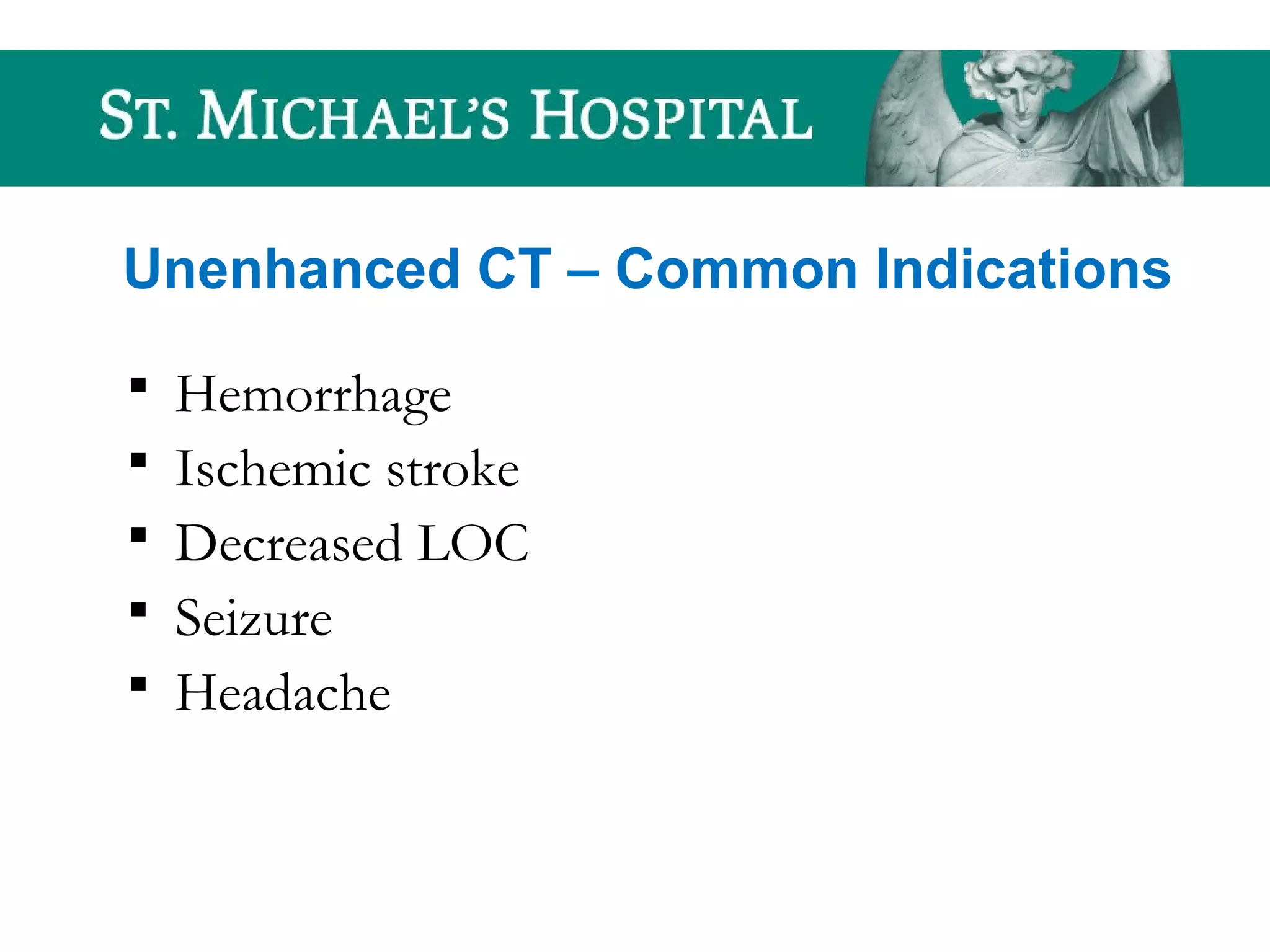 Unenhanced CT – Common Indications
 Hemorrhage
 Ischemic stroke
 Decreased LOC
 Seizure
 Headache
 