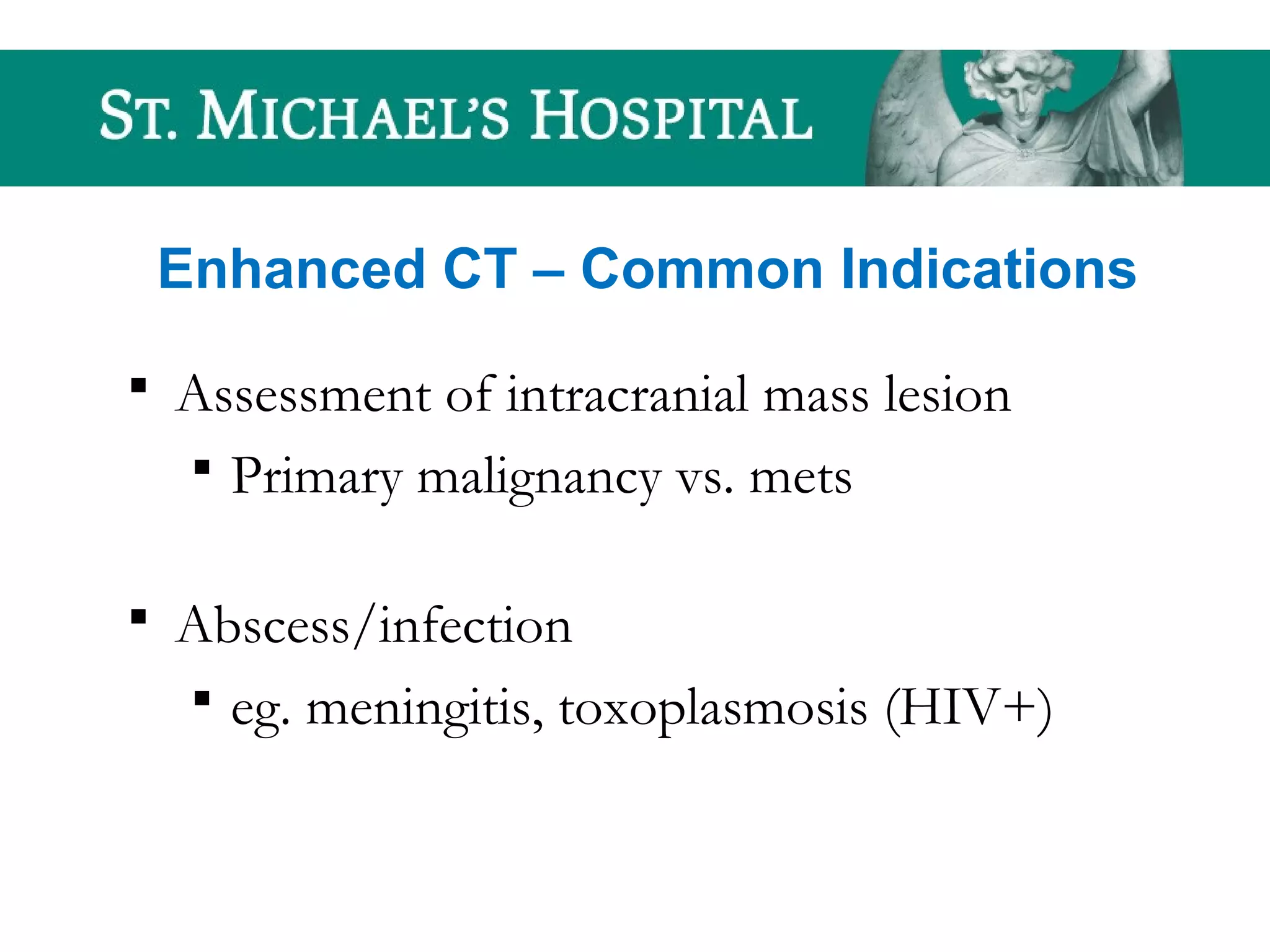 Enhanced CT – Common Indications
 Assessment of intracranial mass lesion
 Primary malignancy vs. mets
 Abscess/infection
 eg. meningitis, toxoplasmosis (HIV+)
 