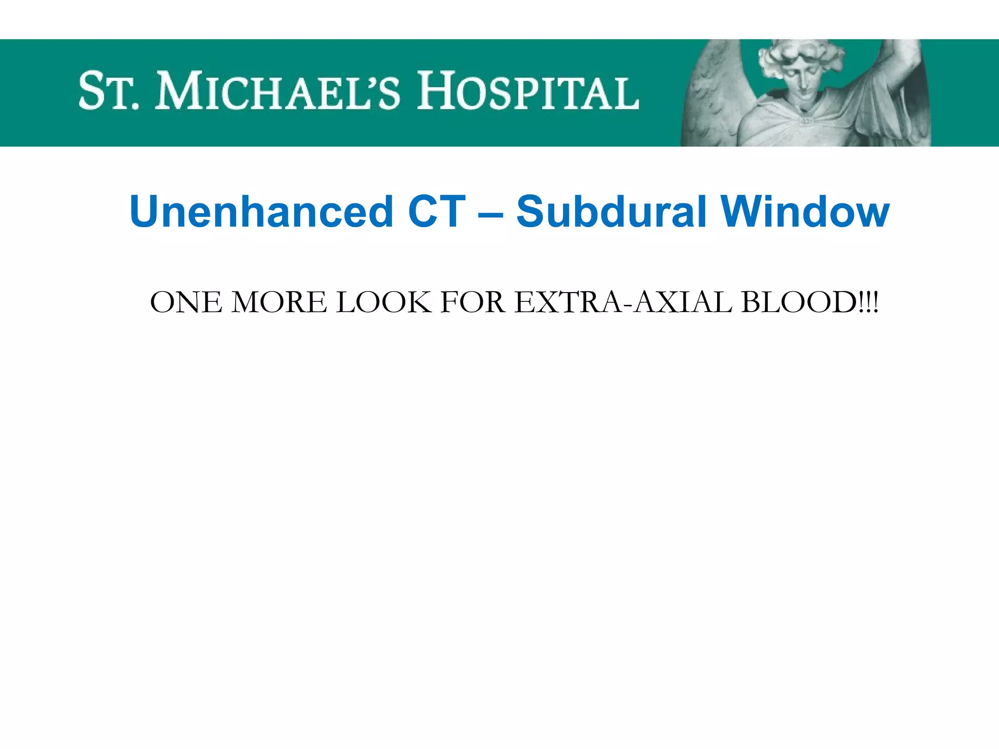 Unenhanced CT – Subdural Window
ONE MORE LOOK FOR EXTRA-AXIAL BLOOD!!!
 