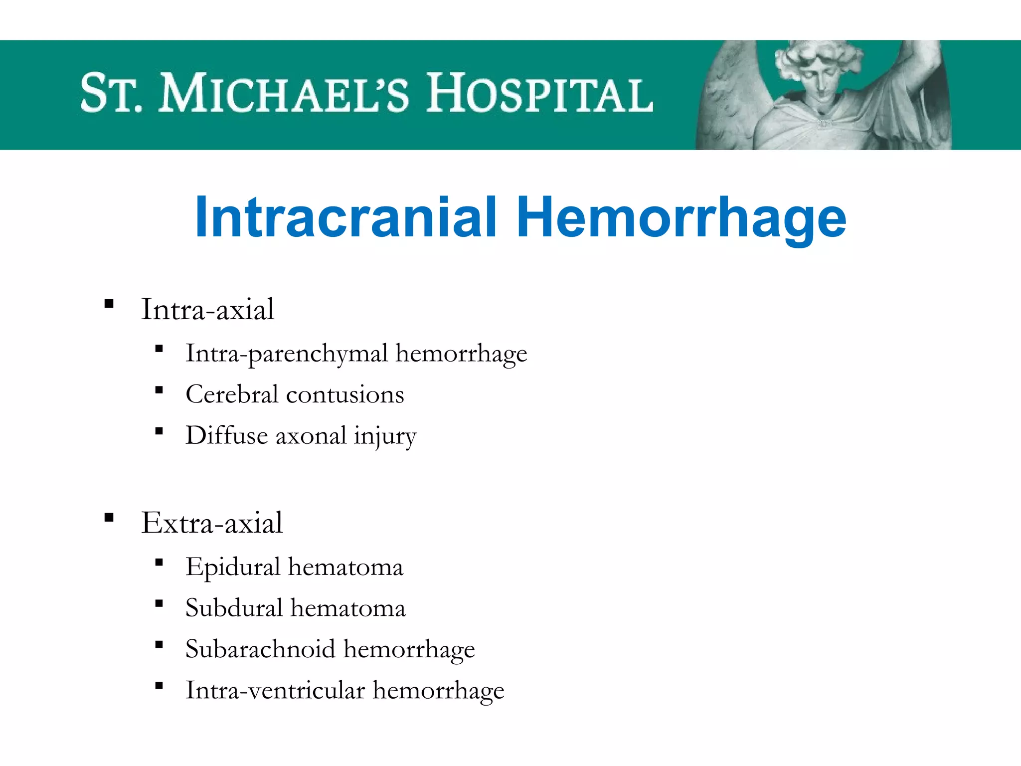Intracranial Hemorrhage
 Intra-axial
 Intra-parenchymal hemorrhage
 Cerebral contusions
 Diffuse axonal injury
 Extra-axial
 Epidural hematoma
 Subdural hematoma
 Subarachnoid hemorrhage
 Intra-ventricular hemorrhage
 