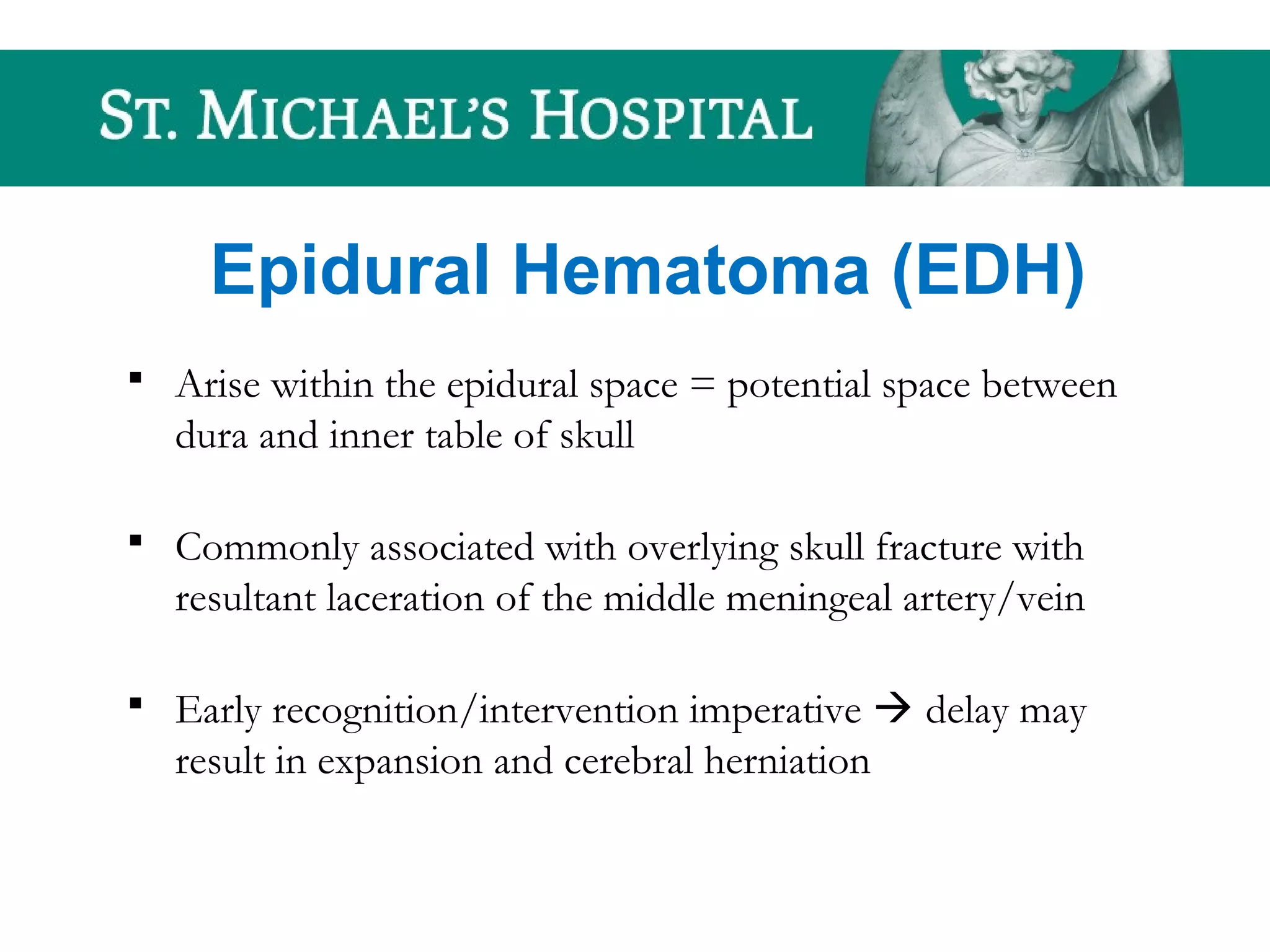 Epidural Hematoma (EDH)
 Arise within the epidural space = potential space between
dura and inner table of skull
 Commonly associated with overlying skull fracture with
resultant laceration of the middle meningeal artery/vein
 Early recognition/intervention imperative  delay may
result in expansion and cerebral herniation
 