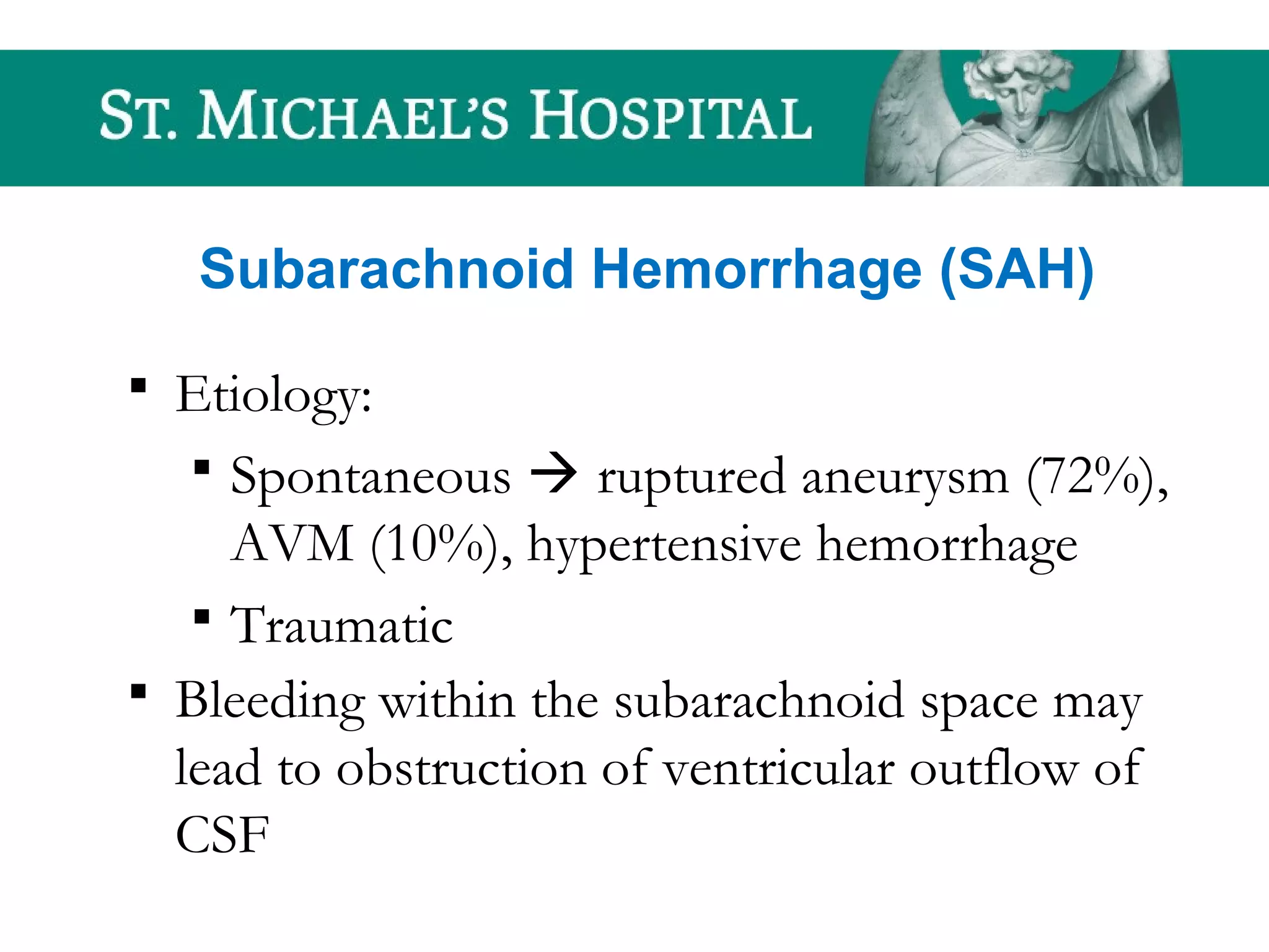 Subarachnoid Hemorrhage (SAH)
 Etiology:
 Spontaneous  ruptured aneurysm (72%),
AVM (10%), hypertensive hemorrhage
 Traumatic
 Bleeding within the subarachnoid space may
lead to obstruction of ventricular outflow of
CSF
 