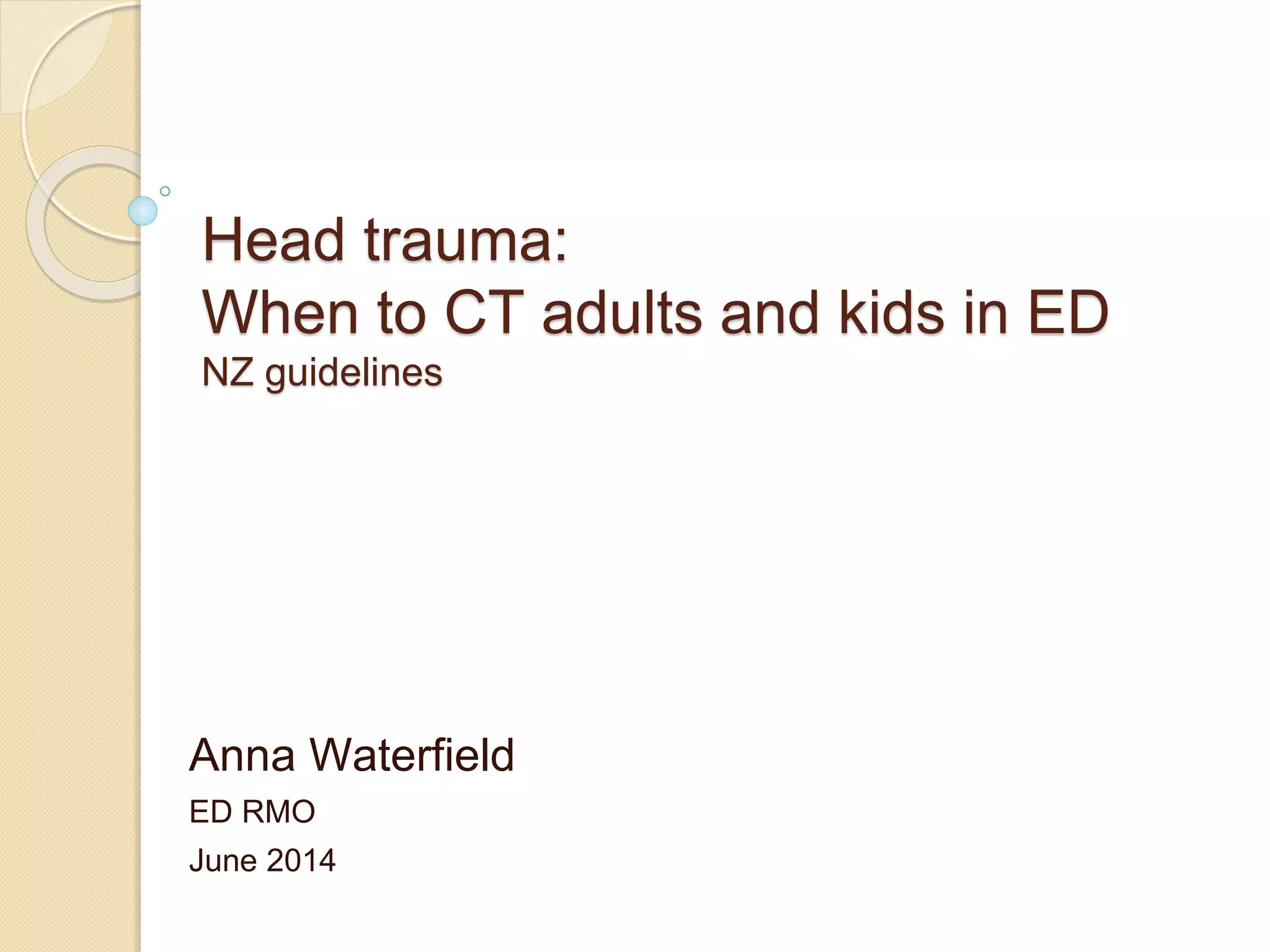 Head trauma:
When to CT adults and kids in ED
NZ guidelines
Anna Waterfield
ED RMO
June 2014
 