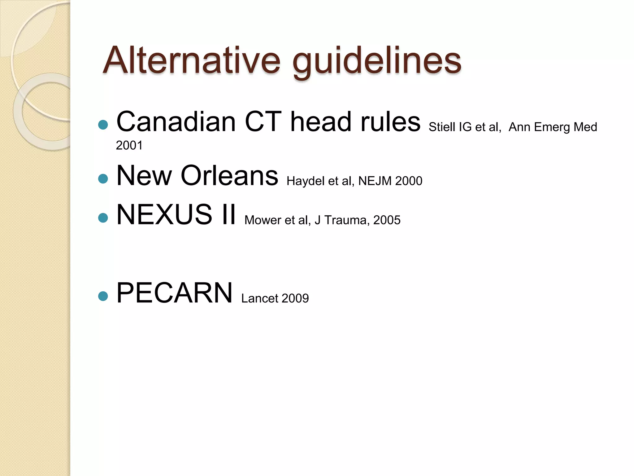 Alternative guidelines
● Canadian CT head rules Stiell IG et al, Ann Emerg Med
2001
● New Orleans Haydel et al, NEJM 2000
● NEXUS II Mower et al, J Trauma, 2005
● PECARN Lancet 2009
 